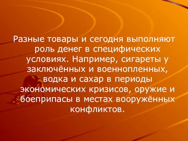 Разные товары и сегодня выполняют роль денег в специфических условиях. Например,