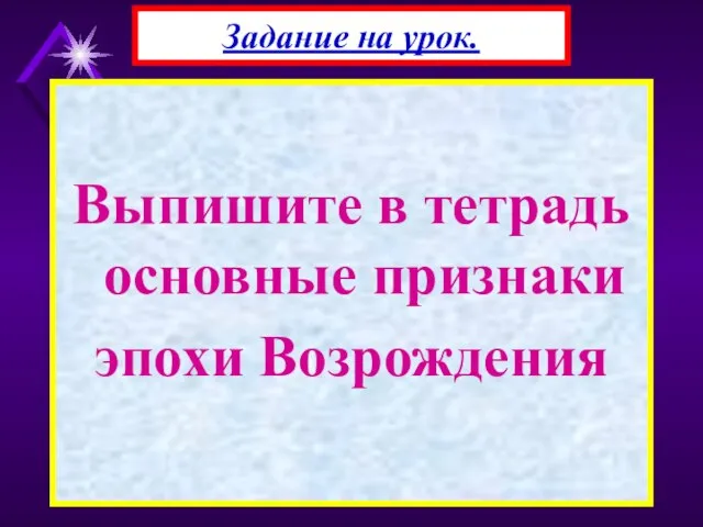 Выпишите в тетрадь основные признаки эпохи Возрождения Задание на урок.