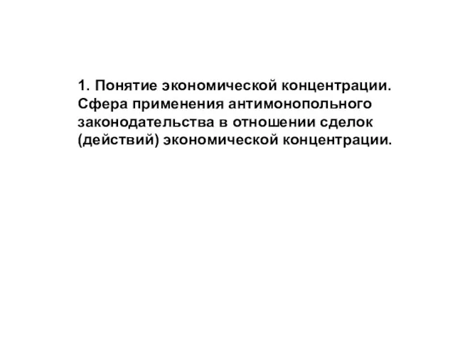 1. Понятие экономической концентрации. Сфера применения антимонопольного законодательства в отношении сделок (действий) экономической концентрации.