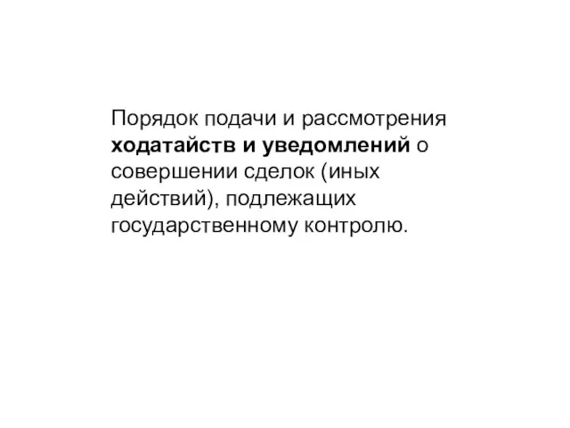 Порядок подачи и рассмотрения ходатайств и уведомлений о совершении сделок (иных действий), подлежащих государственному контролю.