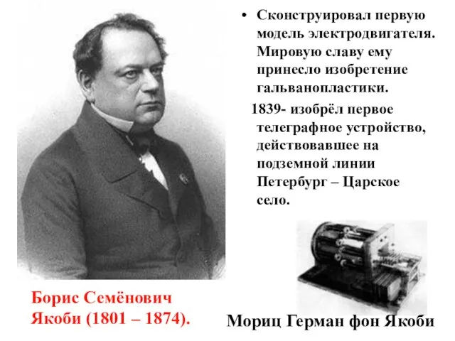 Сконструировал первую модель электродвигателя. Мировую славу ему принесло изобретение гальванопластики. 1839-