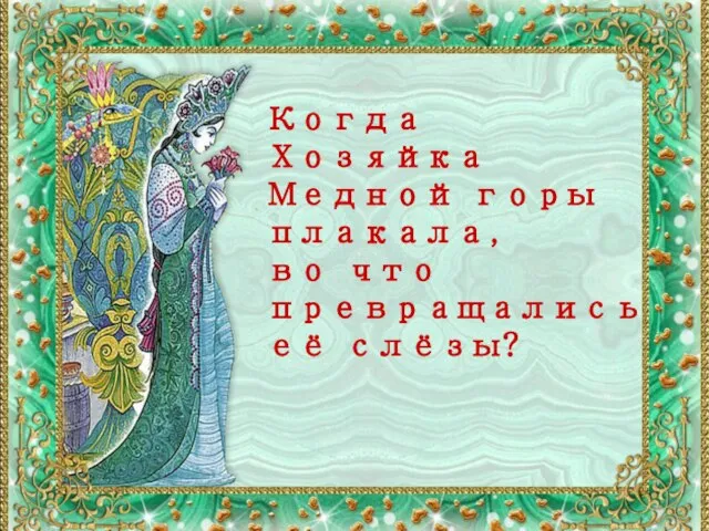 Название списка Когда Хозяйка Медной горы плакала, во что превращались её слёзы?