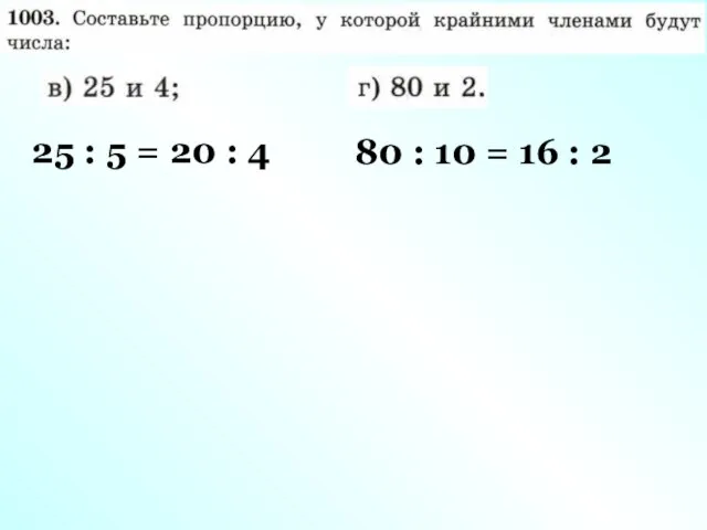 25 : 5 = 20 : 4 80 : 10 = 16 : 2