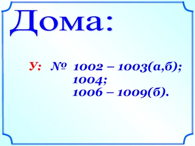 Дома: У: № 1002 – 1003(а,б); 1004; 1006 – 1009(б).