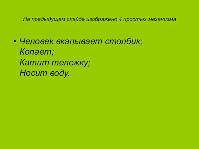 На предыдущем слайде изображено 4 простых механизма Человек вкапывает столбик; Копает; Катит тележку; Носит воду.