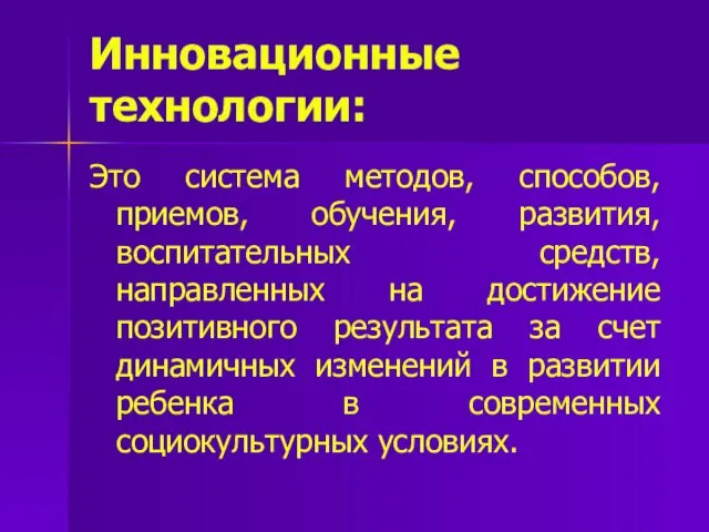 Инновационные технологии: Это система методов, способов, приемов, обучения, развития, воспитательных средств,