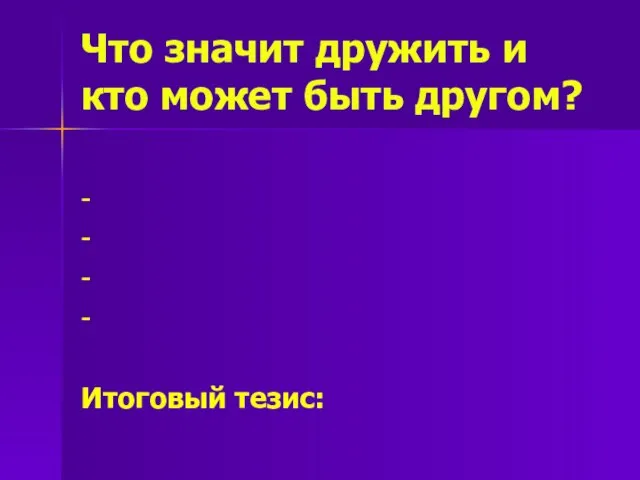 Что значит дружить и кто может быть другом? - - - - Итоговый тезис: