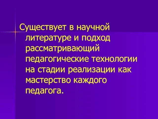 Существует в научной литературе и подход рассматривающий педагогические технологии на стадии реализации как мастерство каждого педагога.