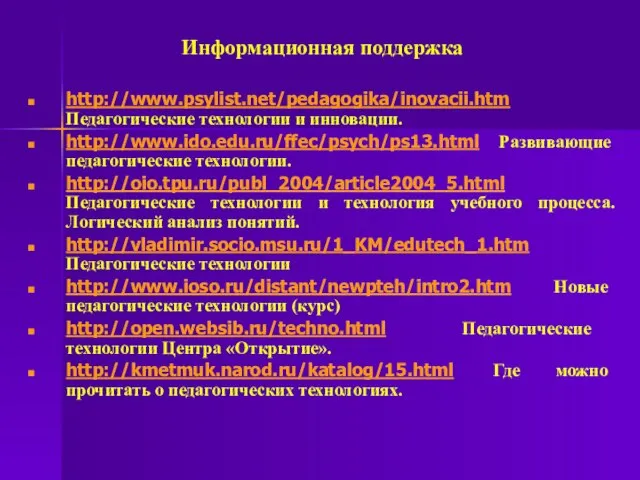 Информационная поддержка http://www.psylist.net/pedagogika/inovacii.htm Педагогические технологии и инновации. http://www.ido.edu.ru/ffec/psych/ps13.html Развивающие педагогические технологии.