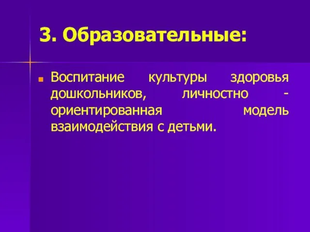 3. Образовательные: Воспитание культуры здоровья дошкольников, личностно -ориентированная модель взаимодействия с детьми.