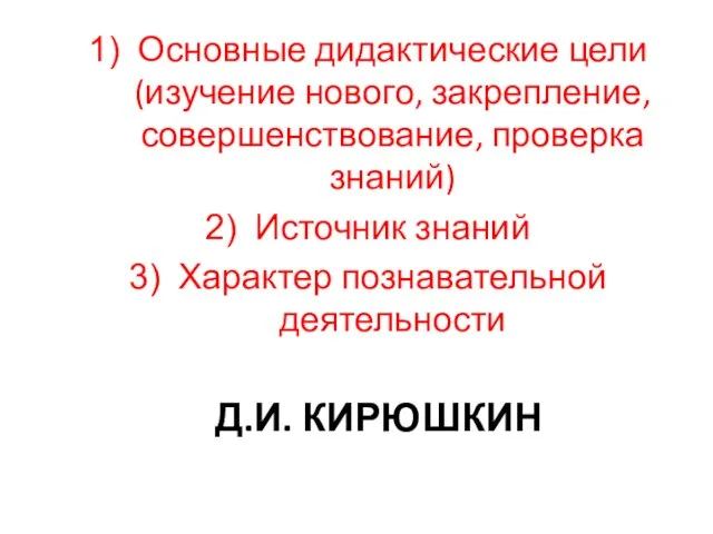 Д.И. КИРЮШКИН Основные дидактические цели (изучение нового, закрепление, совершенствование, проверка знаний) Источник знаний Характер познавательной деятельности