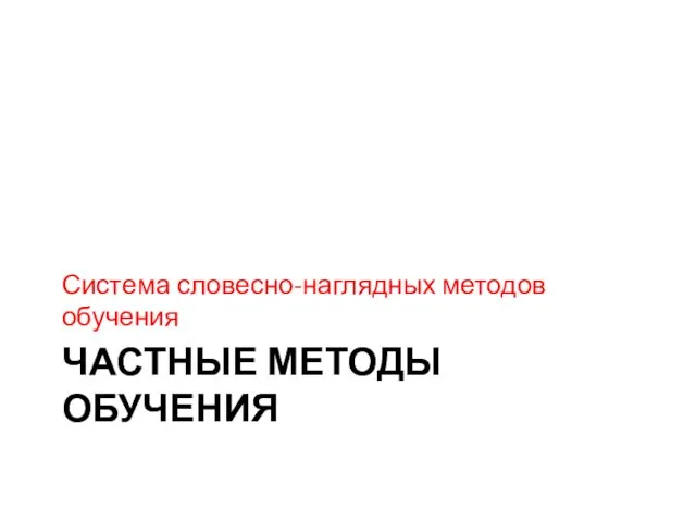 ЧАСТНЫЕ МЕТОДЫ ОБУЧЕНИЯ Система словесно-наглядных методов обучения