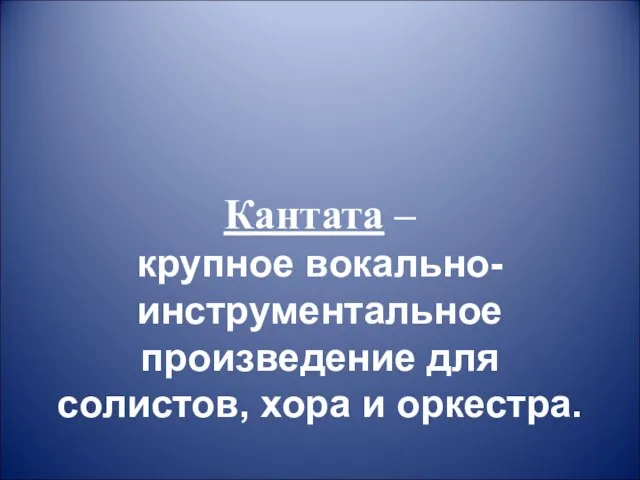 Кантата – крупное вокально-инструментальное произведение для солистов, хора и оркестра.