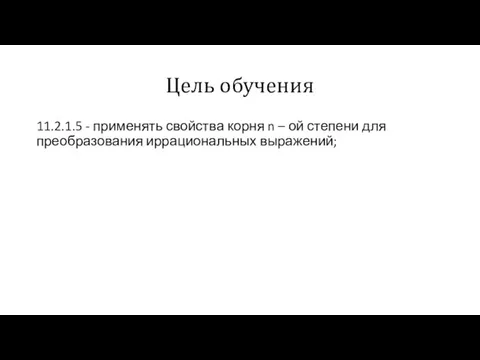 Цель обучения 11.2.1.5 - применять свойства корня n – ой степени для преобразования иррациональных выражений;