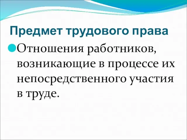 Предмет трудового права Отношения работников, возникающие в процессе их непосредственного участия в труде.