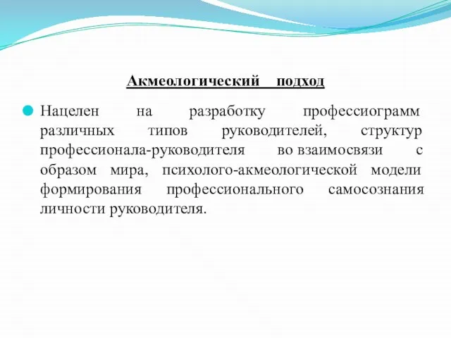 Акмеологический подход Нацелен на разработку профессиограмм различных типов руководителей, структур профессионала-руководителя