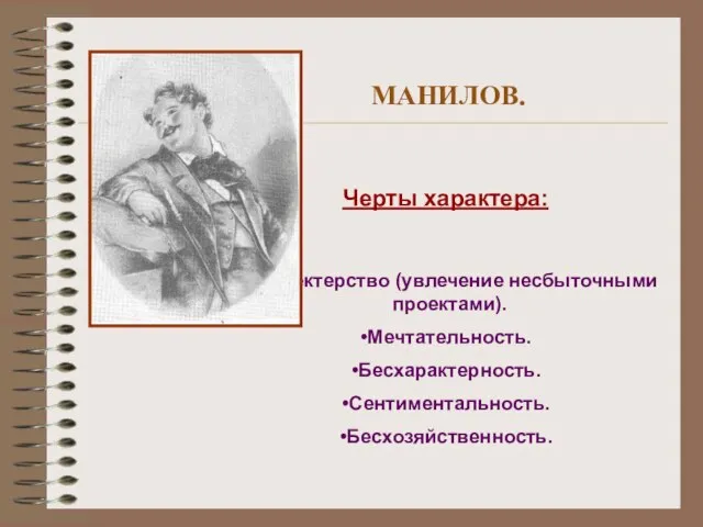 МАНИЛОВ. Черты характера: Прожектерство (увлечение несбыточными проектами). Мечтательность. Бесхарактерность. Сентиментальность. Бесхозяйственность.