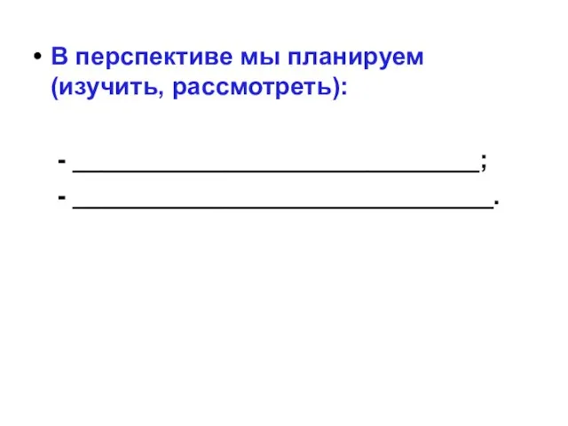 В перспективе мы планируем (изучить, рассмотреть): - _____________________________; - ______________________________.