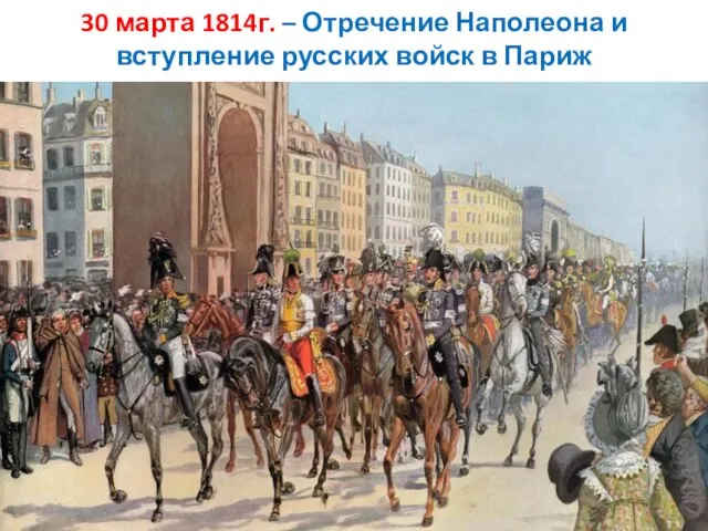 30 марта 1814г. – Отречение Наполеона и вступление русских войск в Париж