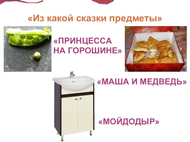 «Из какой сказки предметы» «ПРИНЦЕССА НА ГОРОШИНЕ» «МАША И МЕДВЕДЬ» «МОЙДОДЫР»