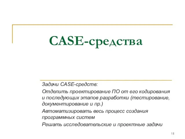 CASE-средства Задачи CASE-средств: Отделить проектирование ПО от его кодирования и последующих