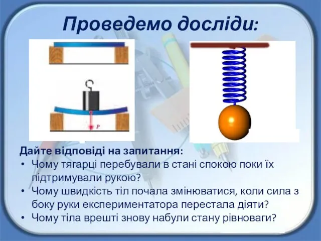 Проведемо досліди: Дайте відповіді на запитання: Чому тягарці перебували в стані