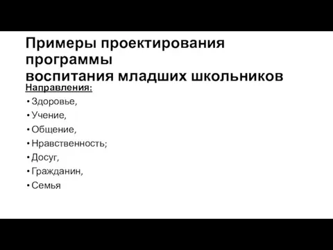 Примеры проектирования программы воспитания младших школьников Направления: Здоровье, Учение, Общение, Нравственность; Досуг, Гражданин, Семья