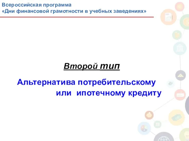 Второй тип Альтернатива потребительскому или ипотечному кредиту Программа повышения финансовой грамотности