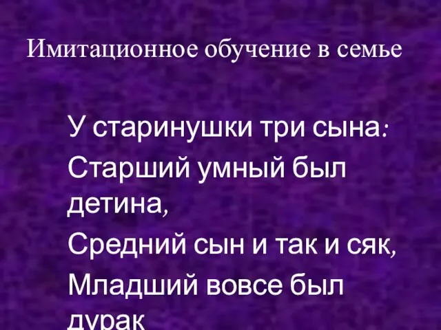 Имитационное обучение в семье У старинушки три сына: Старший умный был