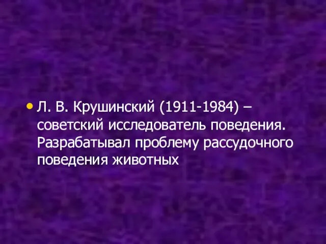 Л. В. Крушинский (1911-1984) – советский исследователь поведения. Разрабатывал проблему рассудочного поведения животных