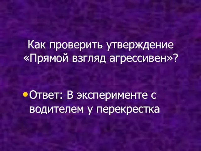 Как проверить утверждение «Прямой взгляд агрессивен»? Ответ: В эксперименте с водителем у перекрестка