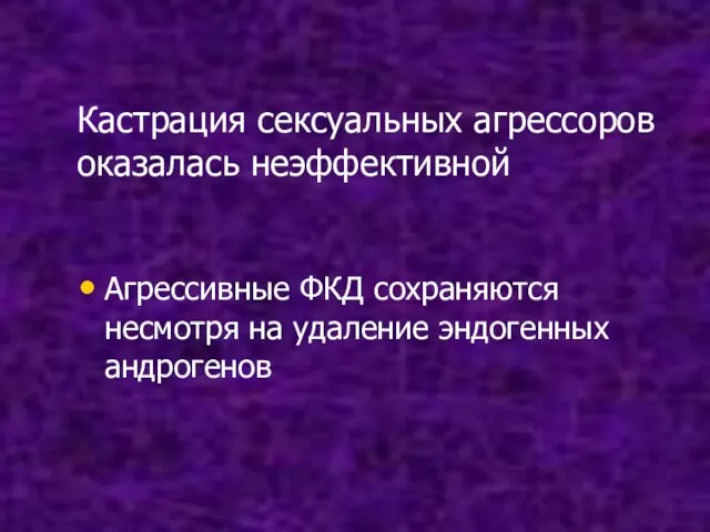 Кастрация сексуальных агрессоров оказалась неэффективной Агрессивные ФКД сохраняются несмотря на удаление эндогенных андрогенов