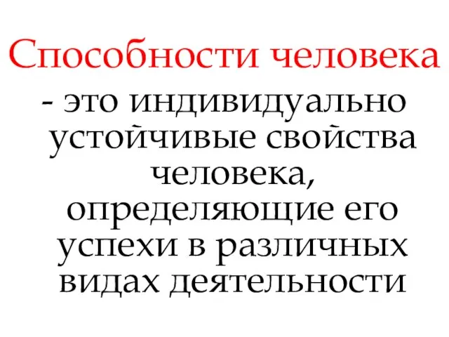 Способности человека - это индивидуально устойчивые свойства человека, определяющие его успехи в различных видах деятельности