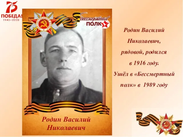 Родин Василий Николаевич, рядовой, родился в 1916 году. Ушёл в «Бессмертный полк» в 1989 году