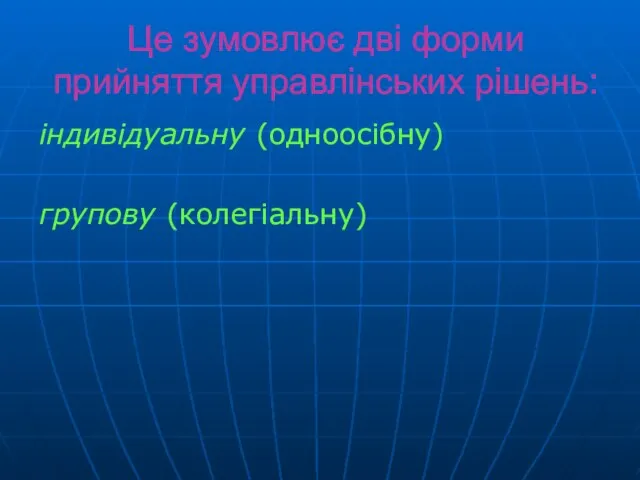 Це зумовлює дві форми прийняття управлінських рішень: індивідуальну (одноосібну) групову (колегіальну)