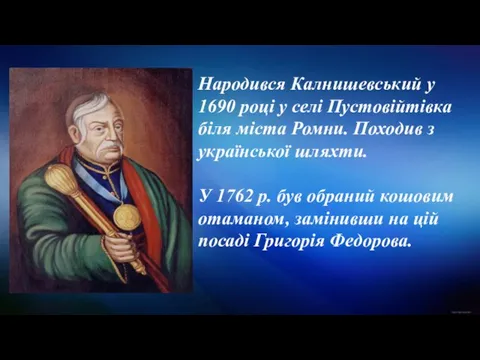 Народився Калнишевський у 1690 році у селі Пустовійтівка біля міста Ромни.