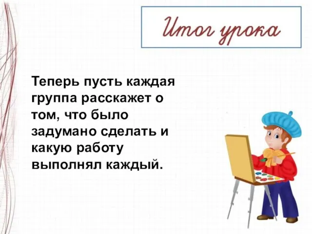 Теперь пусть каждая группа расскажет о том, что было задумано сделать и какую работу выполнял каждый.