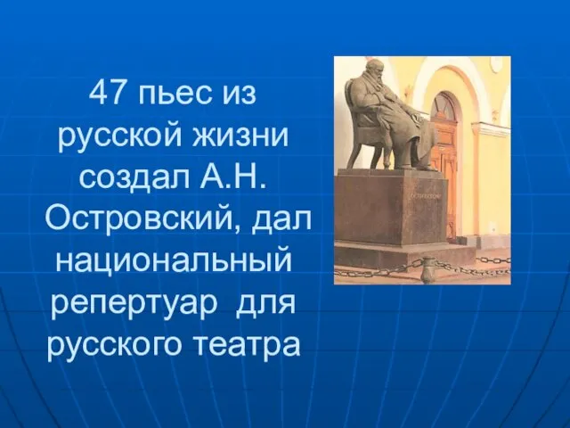 47 пьес из русской жизни создал А.Н.Островский, дал национальный репертуар для русского театра