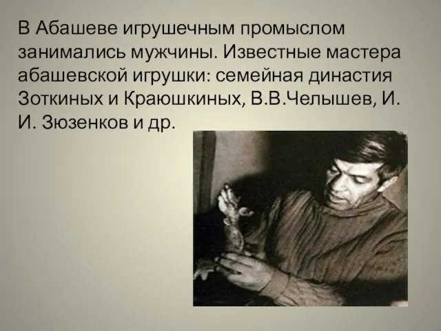 В Абашеве игрушечным промыслом занимались мужчины. Известные мастера абашевской игрушки: семейная