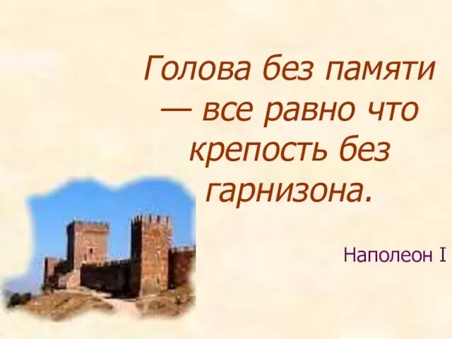 Голова без памяти — все равно что крепость без гарнизона. Наполеон I