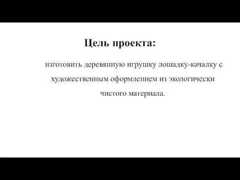 Цель проекта: изготовить деревянную игрушку лошадку-качалку с художественным оформлением из экологически чистого материала.