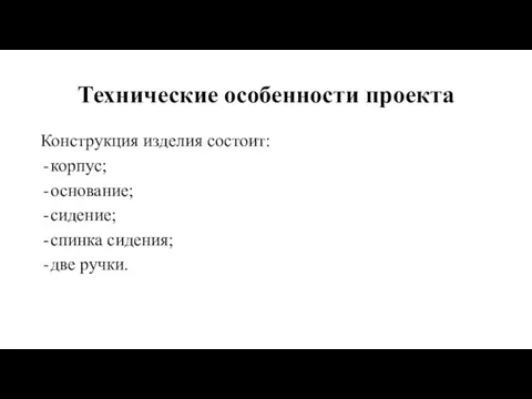 Технические особенности проекта Конструкция изделия состоит: корпус; основание; сидение; спинка сидения; две ручки.