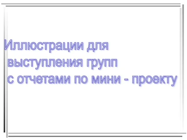 Иллюстрации для выступления групп с отчетами по мини - проекту