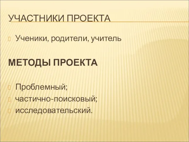 УЧАСТНИКИ ПРОЕКТА Ученики, родители, учитель МЕТОДЫ ПРОЕКТА Проблемный; частично-поисковый; исследовательский.