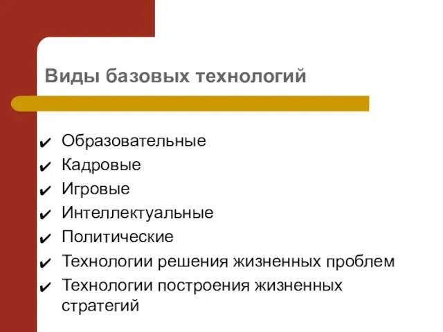 Виды базовых технологий Образовательные Кадровые Игровые Интеллектуальные Политические Технологии решения жизненных проблем Технологии построения жизненных стратегий