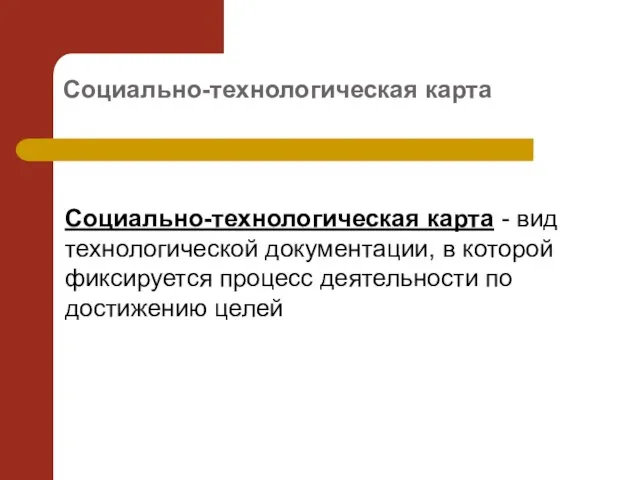 Социально-технологическая карта Социально-технологическая карта - вид технологической документации, в которой фиксируется процесс деятельности по достижению целей