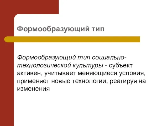 Формообразующий тип Формообразующий тип социально-технологической культуры - субъект активен, учитывает меняющиеся