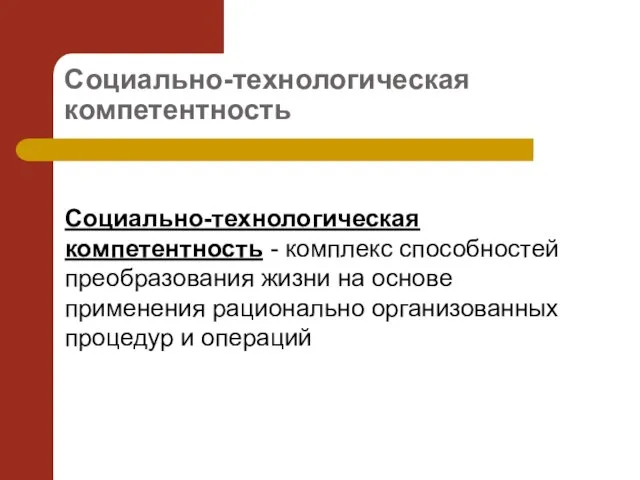 Социально-технологическая компетентность Социально-технологическая компетентность - комплекс способностей преобразования жизни на основе