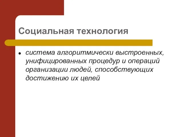 Социальная технология система алгоритмически выстроенных, унифицированных процедур и операций организации людей, способствующих достижению их целей