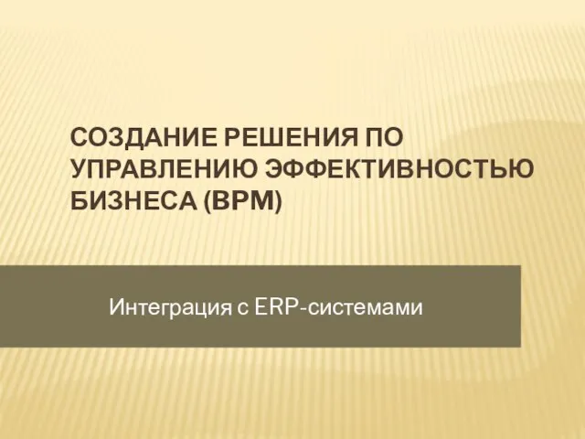 СОЗДАНИЕ РЕШЕНИЯ ПО УПРАВЛЕНИЮ ЭФФЕКТИВНОСТЬЮ БИЗНЕСА (BPM) Интеграция с ERP-системами